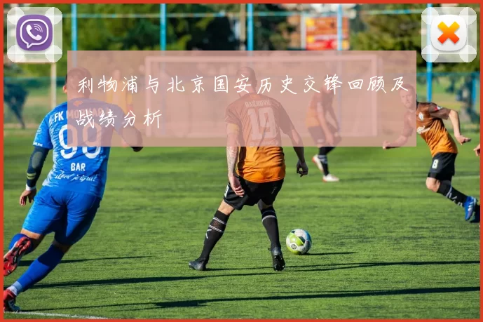 利物浦与北京国安历史交锋回顾及战绩分析