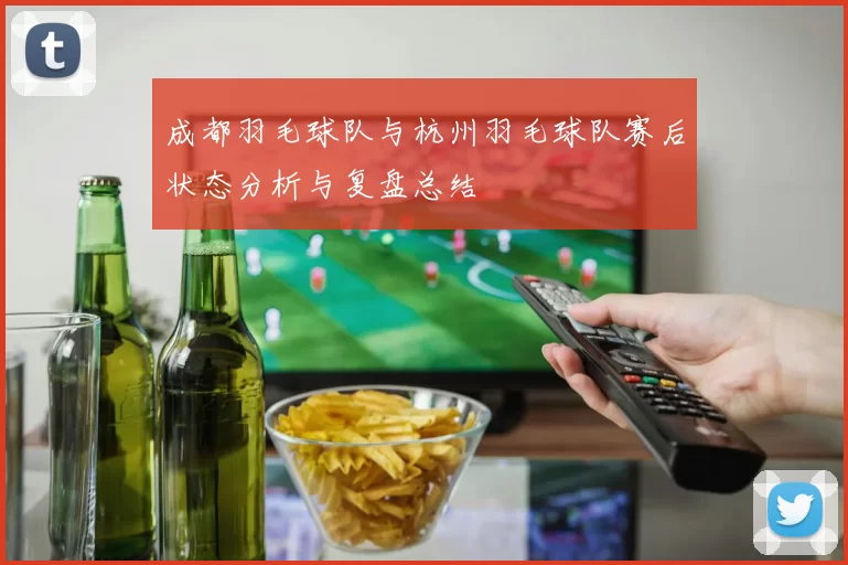 成都羽毛球队与杭州羽毛球队赛后状态分析与复盘总结