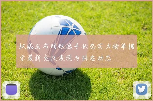 权威发布网球选手状态实力榜单揭示最新竞技表现与排名动态