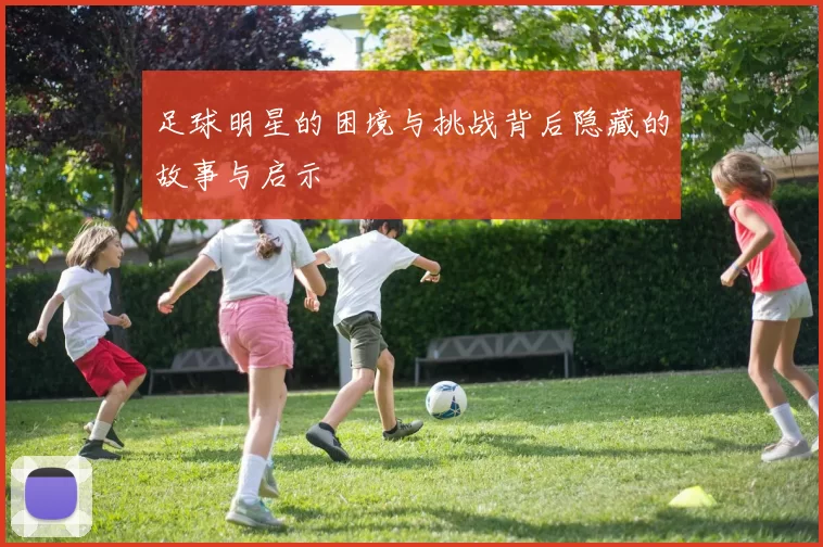 足球明星的困境与挑战背后隐藏的故事与启示