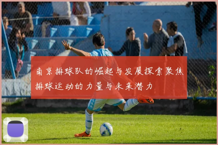 南京排球队的崛起与发展探索聚焦排球运动的力量与未来潜力