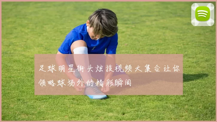 足球明星街头炫技视频大集合让你领略球场外的精彩瞬间