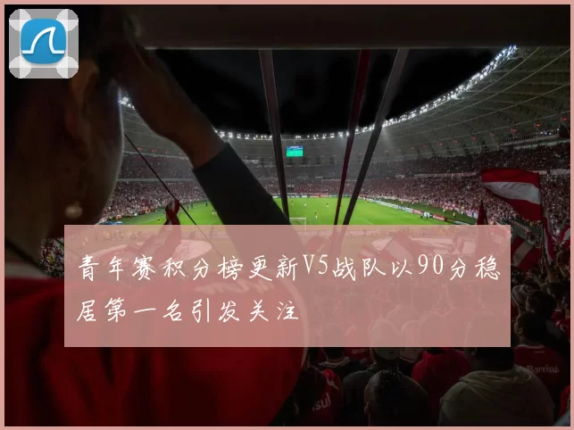 青年赛积分榜更新V5战队以90分稳居第一名引发关注