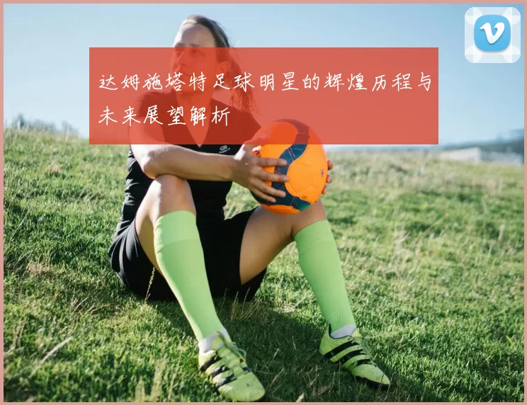 达姆施塔特足球明星的辉煌历程与未来展望解析