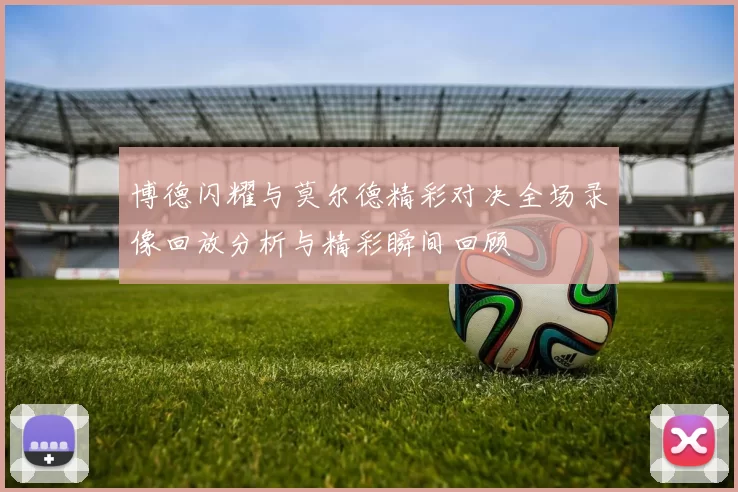 博德闪耀与莫尔德精彩对决全场录像回放分析与精彩瞬间回顾
