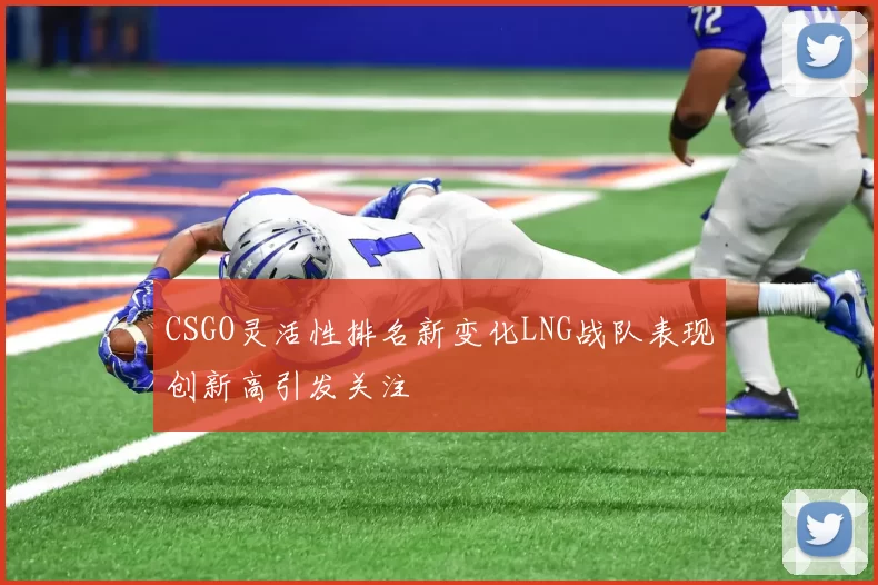 CSGO灵活性排名新变化LNG战队表现创新高引发关注