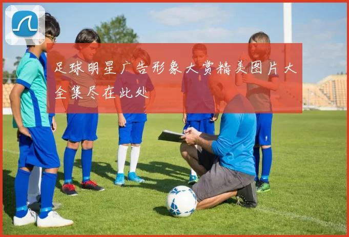 足球明星广告形象大赏精美图片大全集尽在此处