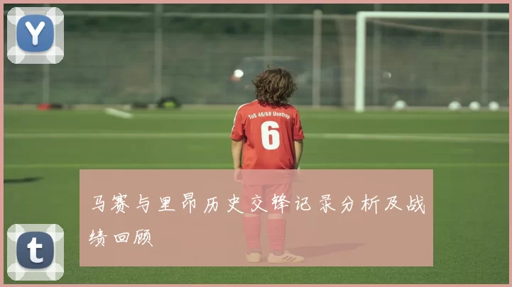 马赛与里昂历史交锋记录分析及战绩回顾