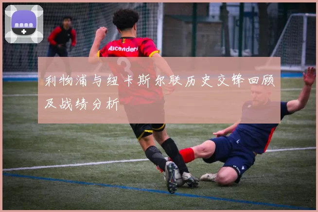 利物浦与纽卡斯尔联历史交锋回顾及战绩分析
