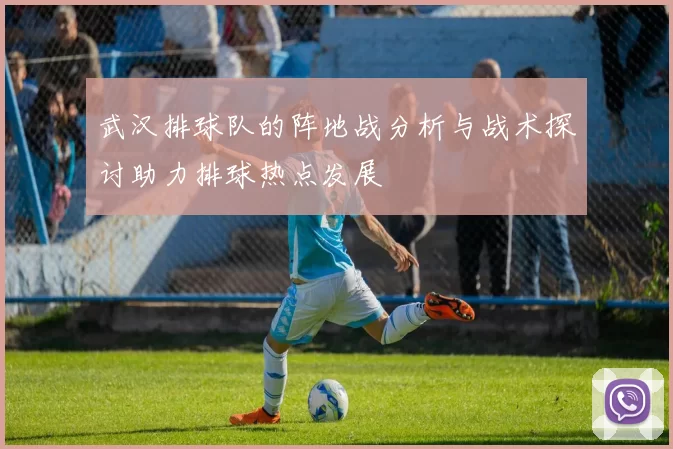 武汉排球队的阵地战分析与战术探讨助力排球热点发展