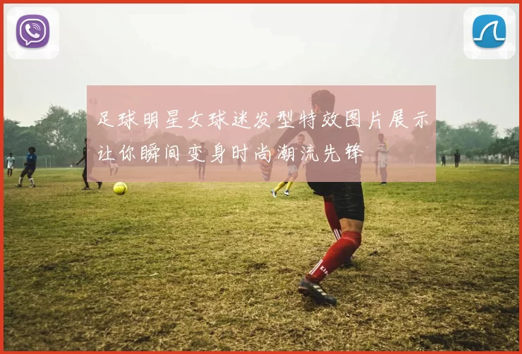 足球明星女球迷发型特效图片展示让你瞬间变身时尚潮流先锋