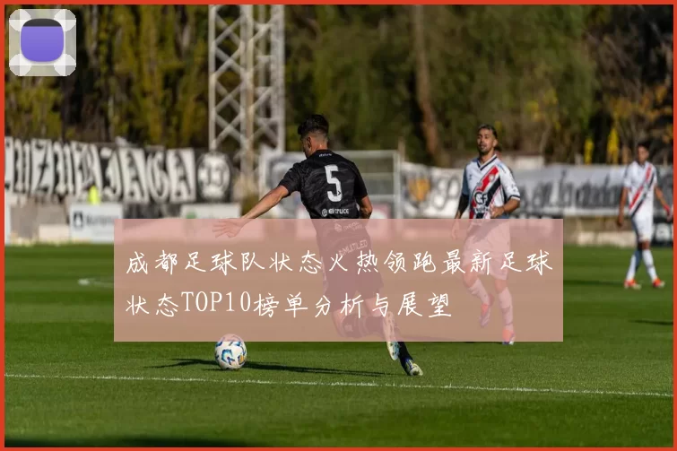 成都足球队状态火热领跑最新足球状态TOP10榜单分析与展望