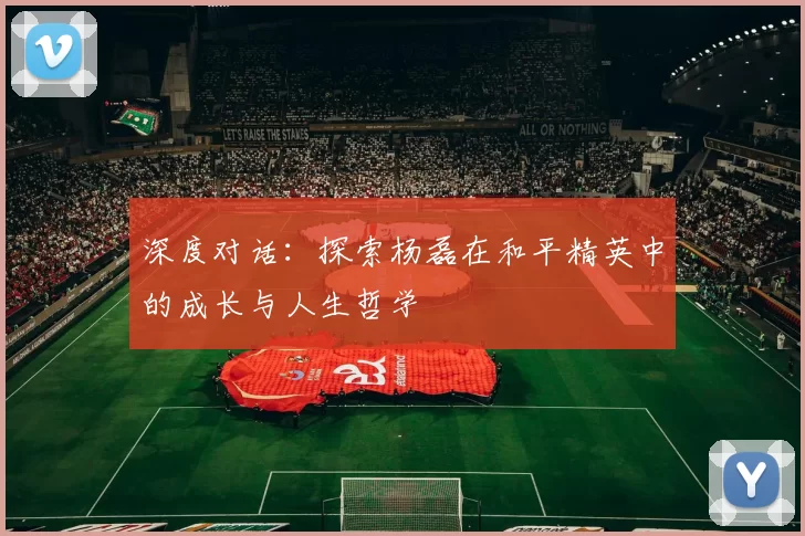 深度对话：探索杨磊在和平精英中的成长与人生哲学