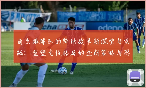南京排球队的阵地战革新探索与实践：重塑竞技格局的全新策略与思考