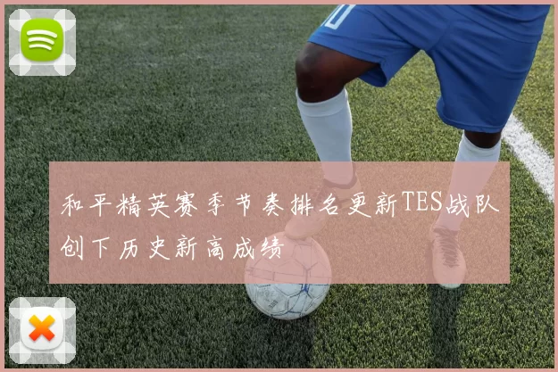 和平精英赛季节奏排名更新TES战队创下历史新高成绩