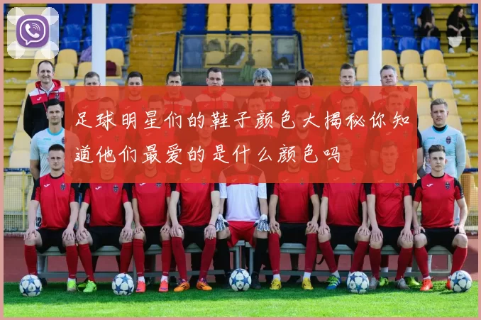 足球明星们的鞋子颜色大揭秘你知道他们最爱的是什么颜色吗