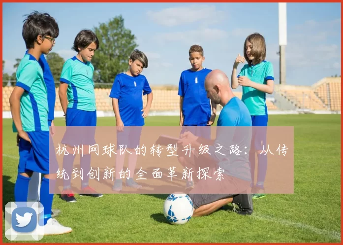 杭州网球队的转型升级之路：从传统到创新的全面革新探索