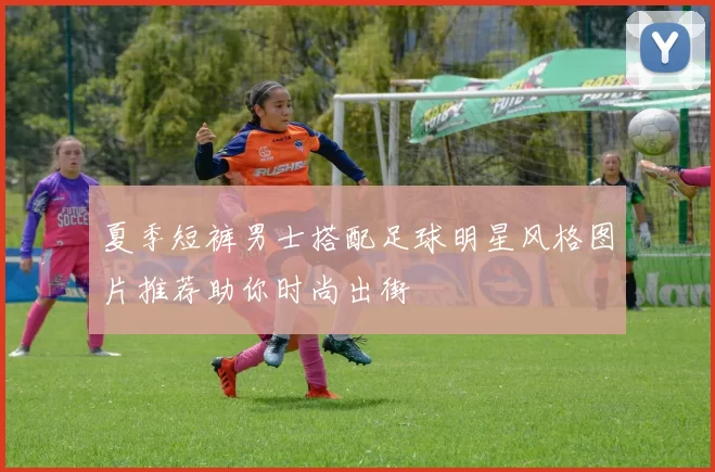 夏季短裤男士搭配足球明星风格图片推荐助你时尚出街