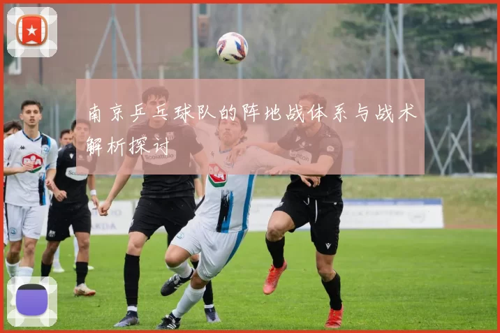南京乒乓球队的阵地战体系与战术解析探讨