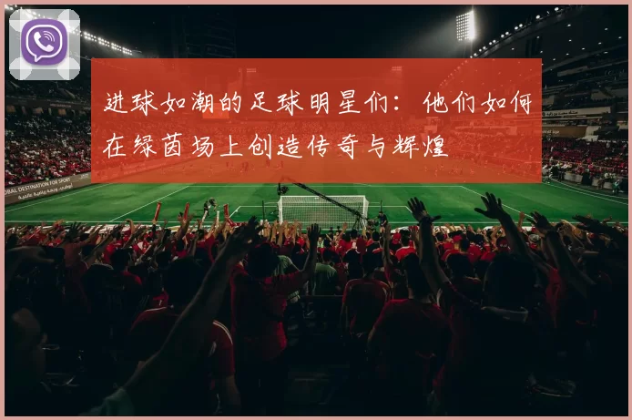 进球如潮的足球明星们：他们如何在绿茵场上创造传奇与辉煌